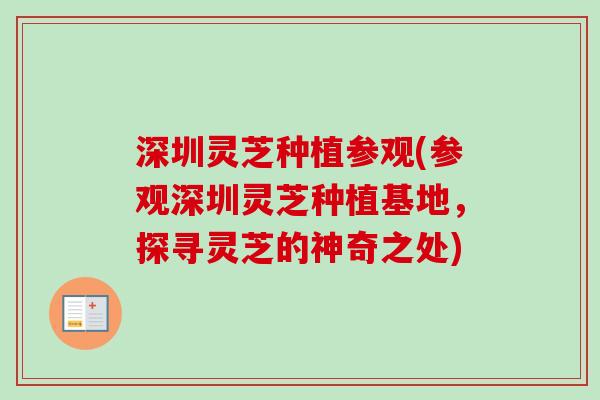 深圳灵芝种植参观(参观深圳灵芝种植基地,探寻灵芝的神奇之处) 深圳灵芝种植参观(参观深圳灵芝种植基地,探寻灵芝的神奇之处)