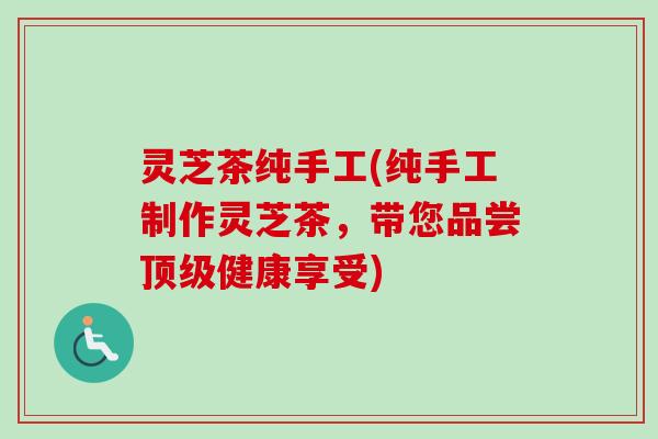 灵芝茶纯手工(纯手工制作灵芝茶,带您品尝健康享受) 灵芝茶纯手工(纯手工制作灵芝茶,带您品尝健康享受)