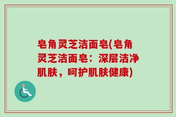 皂角灵芝洁面皂(皂角灵芝洁面皂:深层洁净,呵护健康) 皂角灵芝洁面皂(皂角灵芝洁面皂:深层洁净,呵护健康)