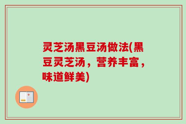 灵芝汤黑豆汤做法(黑豆灵芝汤,营养丰富,味道鲜美) 灵芝汤黑豆汤做法(黑豆灵芝汤,营养丰富,味道鲜美)