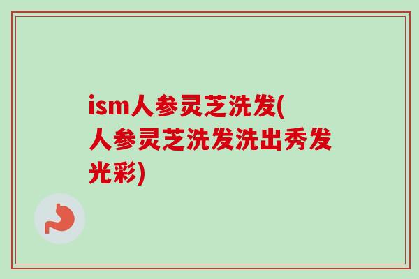 ism人参灵芝洗发(人参灵芝洗发洗出秀发光彩) ism人参灵芝洗发(人参灵芝洗发洗出秀发光彩)
