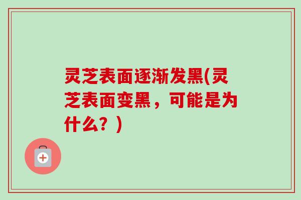 灵芝表面逐渐发黑(灵芝表面变黑,可能是为什么?) 灵芝表面逐渐发黑(灵芝表面变黑,可能是为什么?)
