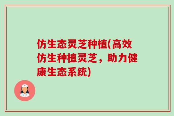 仿生态灵芝种植(高效仿生种植灵芝，助力健康生态系统)