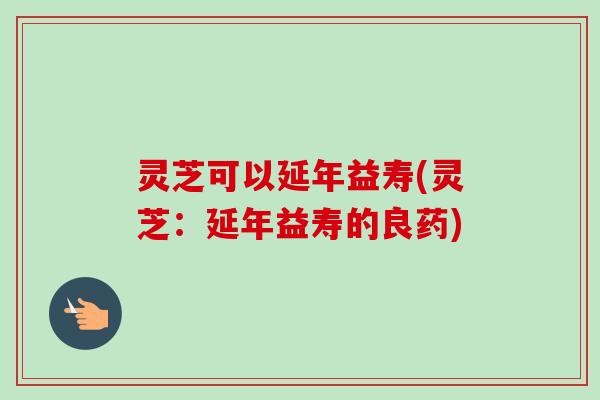 灵芝可以延年益寿(灵芝:延年益寿的良药) 灵芝可以延年益寿(灵芝:延年益寿的良药)