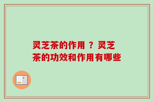 灵芝茶的作用 ？灵芝茶的功效和作用有哪些