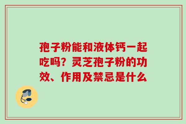 孢子粉能和液体钙一起吃吗?灵芝孢子粉的功效、作用及禁忌是什么 孢子粉能和液体钙一起吃吗?灵芝孢子粉的功效、作用及禁忌是什么