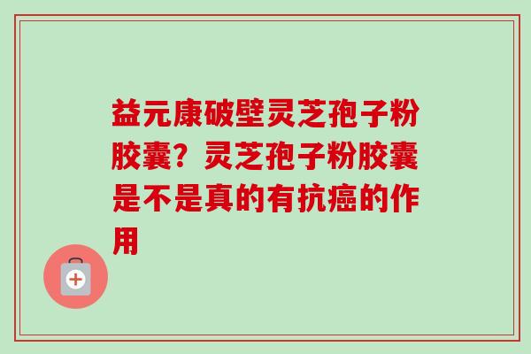 益元康破壁灵芝孢子粉胶囊?灵芝孢子粉胶囊是不是真的有抗的作用 益元康破壁灵芝孢子粉胶囊?灵芝孢子粉胶囊是不是真的有抗的作用