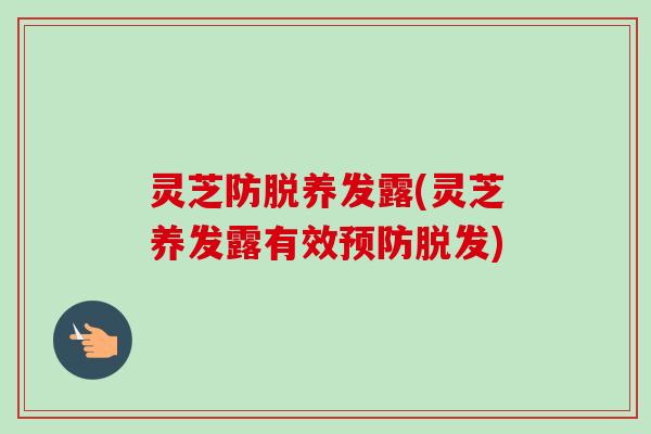 灵芝防脱养发露(灵芝养发露有效) 灵芝防脱养发露(灵芝养发露有效)