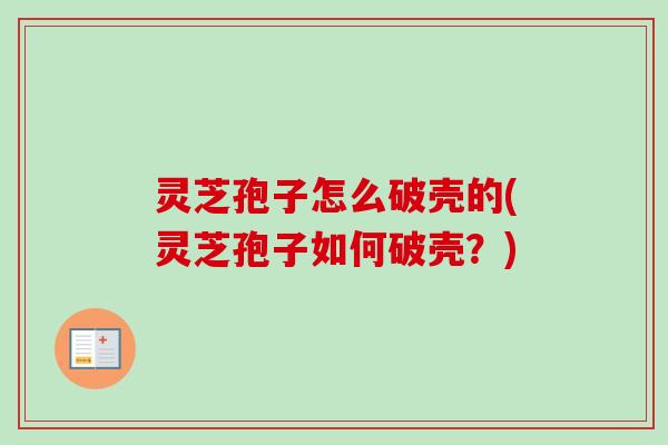 灵芝孢子怎么破壳的(灵芝孢子如何破壳?) 灵芝孢子怎么破壳的(灵芝孢子如何破壳?)