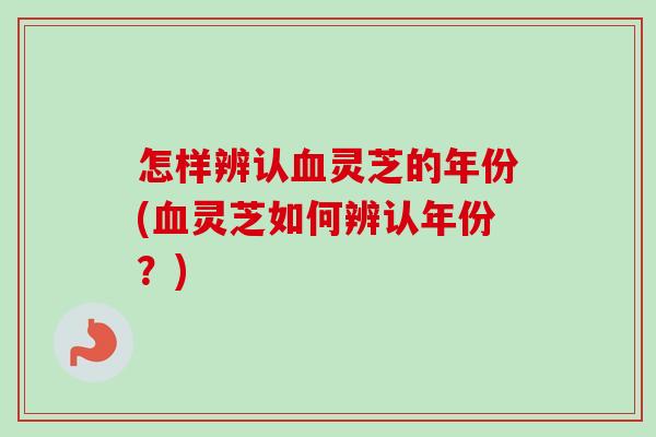 怎样辨认灵芝的年份(灵芝如何辨认年份?) 怎样辨认灵芝的年份(灵芝如何辨认年份?)