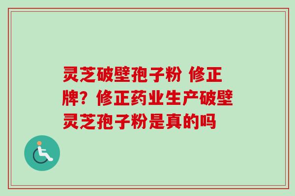 灵芝破壁孢子粉 修正牌?修正药业生产破壁灵芝孢子粉是真的吗 灵芝破壁孢子粉 修正牌?修正药业生产破壁灵芝孢子粉是真的吗