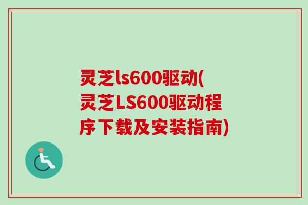 灵芝ls600驱动(灵芝LS600驱动程序下载及安装指南) 灵芝ls600驱动(灵芝LS600驱动程序下载及安装指南)