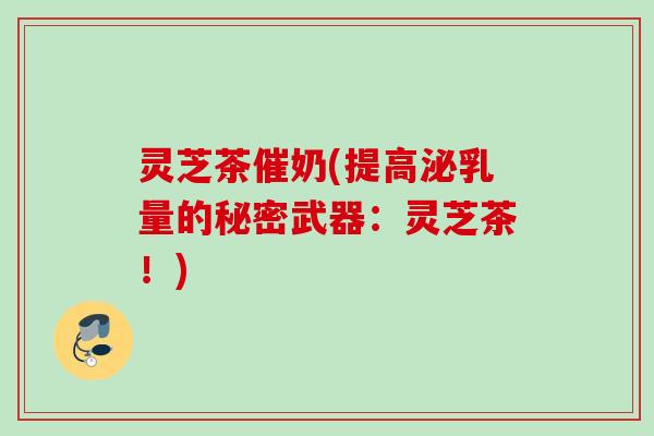 灵芝茶催奶(提高泌乳量的秘密武器:灵芝茶!) 灵芝茶催奶(提高泌乳量的秘密武器:灵芝茶!)