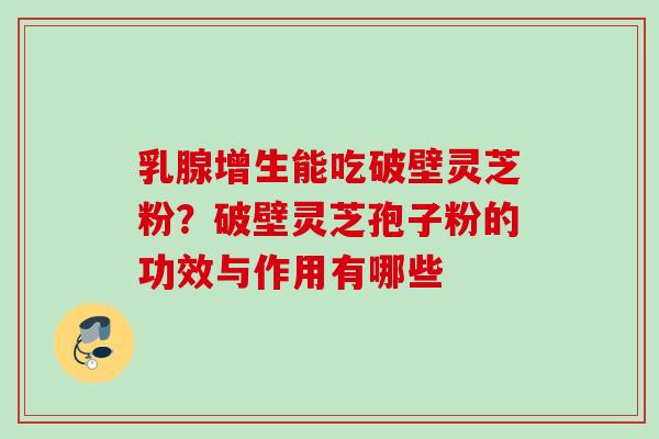 乳腺增生能吃破壁灵芝粉?破壁灵芝孢子粉的功效与作用有哪些 乳腺增生能吃破壁灵芝粉?破壁灵芝孢子粉的功效与作用有哪些