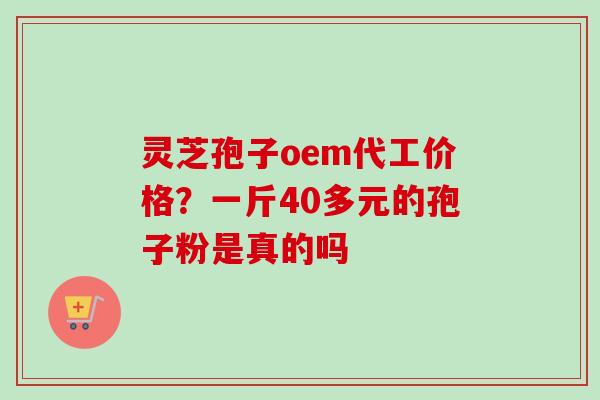 灵芝孢子oem代工价格?一斤40多元的孢子粉是真的吗 灵芝孢子oem代工价格?一斤40多元的孢子粉是真的吗