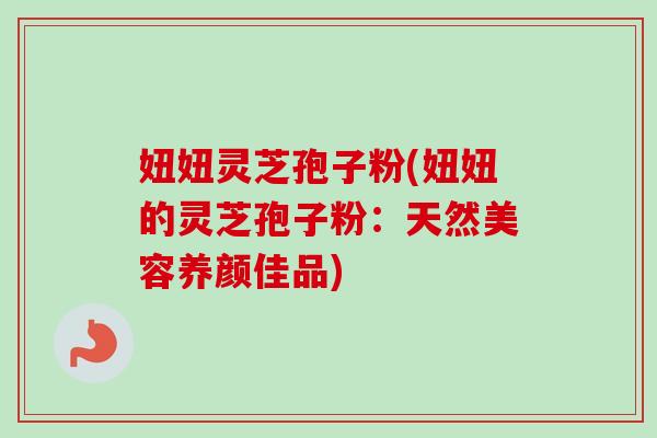 妞妞灵芝孢子粉(妞妞的灵芝孢子粉:天然美容养颜佳品) 妞妞灵芝孢子粉(妞妞的灵芝孢子粉:天然美容养颜佳品)