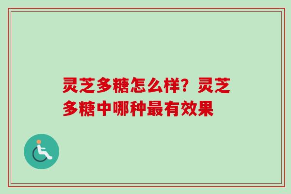 灵芝多糖怎么样?灵芝多糖中哪种有效果 灵芝多糖怎么样?灵芝多糖中哪种有效果