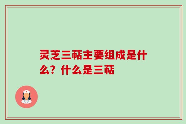 灵芝三萜主要组成是什么?什么是三萜 灵芝三萜主要组成是什么?什么是三萜