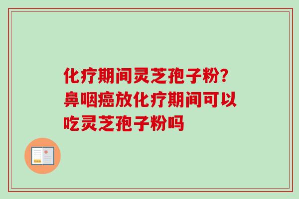 期间灵芝孢子粉?鼻咽放期间可以吃灵芝孢子粉吗 期间灵芝孢子粉?鼻咽放期间可以吃灵芝孢子粉吗