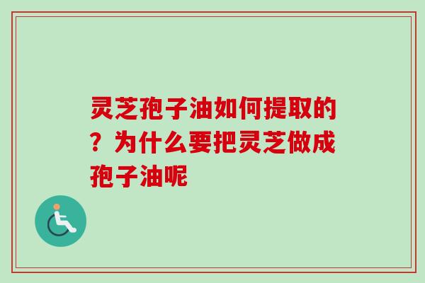 灵芝孢子油如何提取的?为什么要把灵芝做成孢子油呢 灵芝孢子油如何提取的?为什么要把灵芝做成孢子油呢
