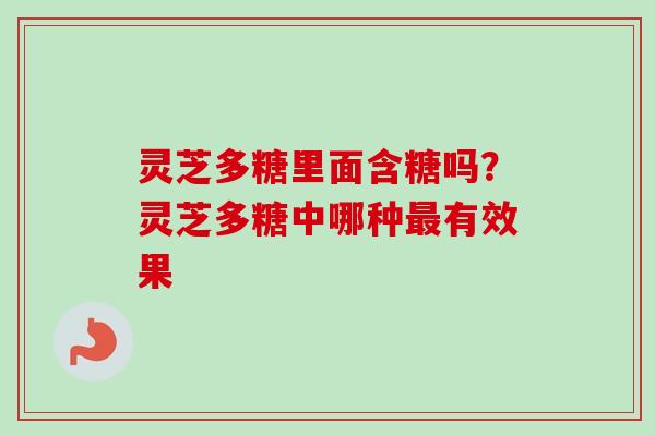 灵芝多糖里面含糖吗?灵芝多糖中哪种有效果 灵芝多糖里面含糖吗?灵芝多糖中哪种有效果
