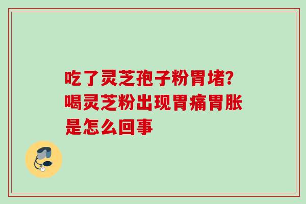 吃了灵芝孢子粉胃堵?喝灵芝粉出现胃痛胃胀是怎么回事 吃了灵芝孢子粉胃堵?喝灵芝粉出现胃痛胃胀是怎么回事