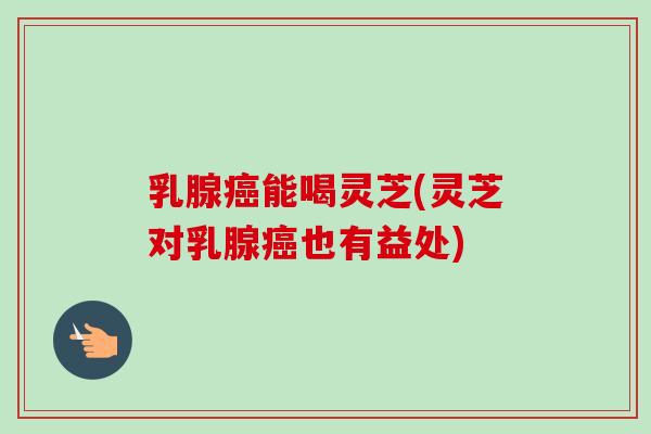 乳腺能喝灵芝(灵芝对乳腺也有益处) 乳腺能喝灵芝(灵芝对乳腺也有益处)
