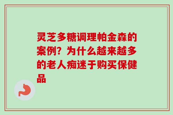 灵芝多糖调理帕金森的案例?为什么越来越多的老人痴迷于购买保健品 灵芝多糖调理帕金森的案例?为什么越来越多的老人痴迷于购买保健品