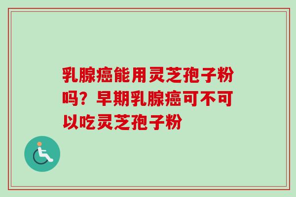 乳腺能用灵芝孢子粉吗?早期乳腺可不可以吃灵芝孢子粉 乳腺能用灵芝孢子粉吗?早期乳腺可不可以吃灵芝孢子粉