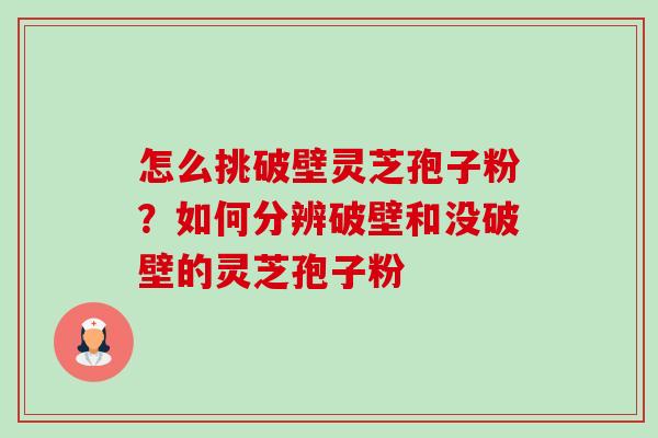 怎么挑破壁灵芝孢子粉？如何分辨破壁和没破壁的灵芝孢子粉
