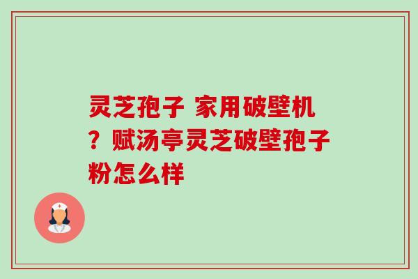 灵芝孢子 家用破壁机?赋汤亭灵芝破壁孢子粉怎么样 灵芝孢子 家用破壁机?赋汤亭灵芝破壁孢子粉怎么样