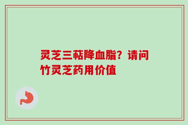 灵芝三萜降?请问竹灵芝药用价值 灵芝三萜降?请问竹灵芝药用价值