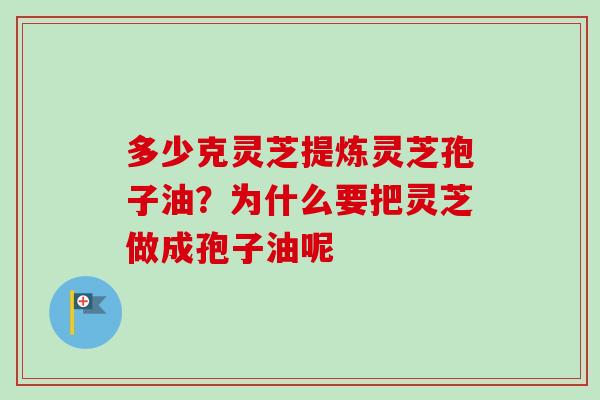 多少克灵芝提炼灵芝孢子油？为什么要把灵芝做成孢子油呢