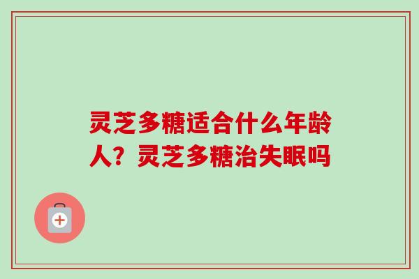 灵芝多糖适合什么年龄人?灵芝多糖吗 灵芝多糖适合什么年龄人?灵芝多糖吗