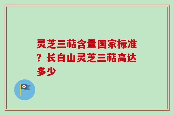 灵芝三萜含量国家标准?长白山灵芝三萜高达多少 灵芝三萜含量国家标准?长白山灵芝三萜高达多少