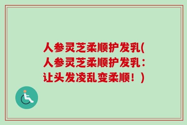 人参灵芝柔顺护发乳(人参灵芝柔顺护发乳:让头发凌乱变柔顺!) 人参灵芝柔顺护发乳(人参灵芝柔顺护发乳:让头发凌乱变柔顺!)