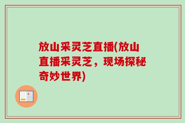 放山采灵芝直播(放山直播采灵芝,现场探秘奇妙世界) 放山采灵芝直播(放山直播采灵芝,现场探秘奇妙世界)