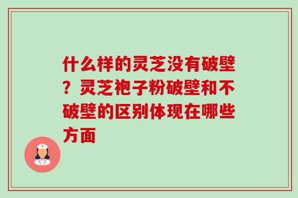 什么样的灵芝没有破壁?灵芝袍子粉破壁和不破壁的区别体现在哪些方面 什么样的灵芝没有破壁?灵芝袍子粉破壁和不破壁的区别体现在哪些方面