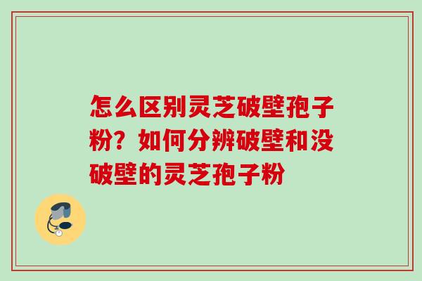 怎么区别灵芝破壁孢子粉？如何分辨破壁和没破壁的灵芝孢子粉