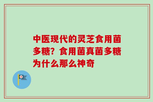 中医现代的灵芝食用菌多糖?食用菌真菌多糖为什么那么神奇 中医现代的灵芝食用菌多糖?食用菌真菌多糖为什么那么神奇