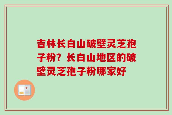吉林长白山破壁灵芝孢子粉？长白山地区的破壁灵芝孢子粉哪家好