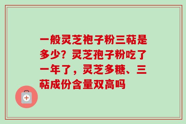 一般灵芝袍子粉三萜是多少?灵芝孢子粉吃了一年了,灵芝多糖、三萜成份含量双高吗 一般灵芝袍子粉三萜是多少?灵芝孢子粉吃了一年了,灵芝多糖、三萜成份含量双高吗