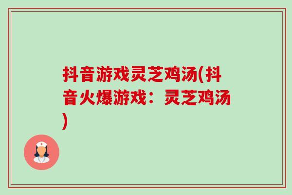 抖音游戏灵芝鸡汤(抖音火爆游戏:灵芝鸡汤) 抖音游戏灵芝鸡汤(抖音火爆游戏:灵芝鸡汤)