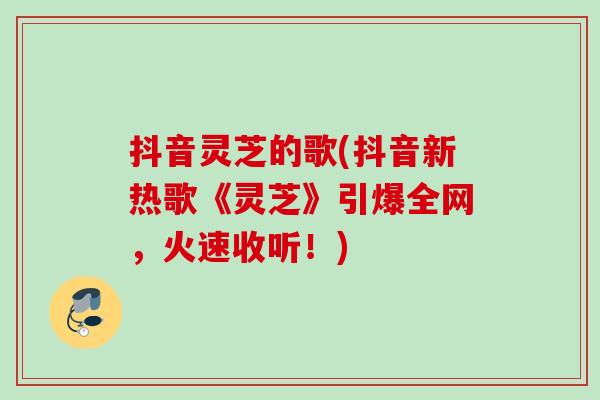 抖音灵芝的歌(抖音新热歌《灵芝》引爆全网,火速收听!) 抖音灵芝的歌(抖音新热歌《灵芝》引爆全网,火速收听!)