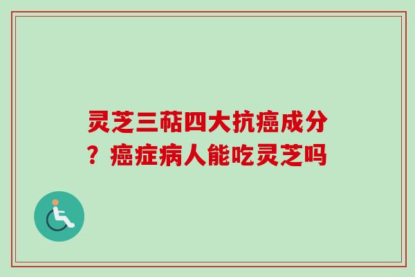 灵芝三萜四大抗成分?症人能吃灵芝吗 灵芝三萜四大抗成分?症人能吃灵芝吗