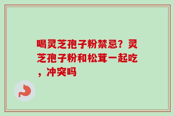 喝灵芝孢子粉禁忌?灵芝孢子粉和松茸一起吃,冲突吗 喝灵芝孢子粉禁忌?灵芝孢子粉和松茸一起吃,冲突吗