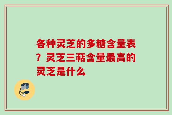 各种灵芝的多糖含量表?灵芝三萜含量高的灵芝是什么 各种灵芝的多糖含量表?灵芝三萜含量高的灵芝是什么