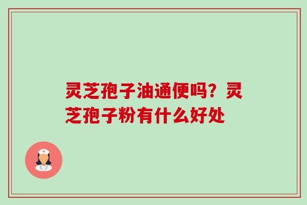 灵芝孢子油通便吗？灵芝孢子粉有什么好处