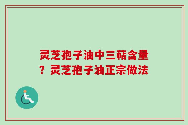 灵芝孢子油中三萜含量?灵芝孢子油正宗做法 灵芝孢子油中三萜含量?灵芝孢子油正宗做法