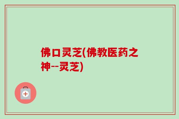 佛口灵芝(佛教医药之神--灵芝) 佛口灵芝(佛教医药之神--灵芝)